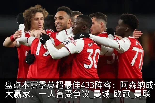 盘点本赛季英超最佳433阵容:阿森纳成最大赢家,一人备受争议_曼城_欧冠_曼联